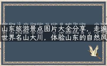 山东旅游景点图片大全分享，走遍世界名山大川，体验山东的自然风光、人文底蕴和美食文化！