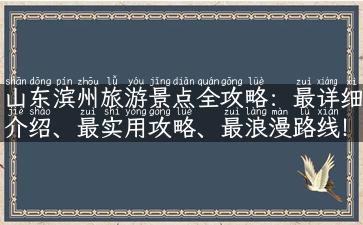 山东滨州旅游景点全攻略：最详细介绍、最实用攻略、最浪漫路线！