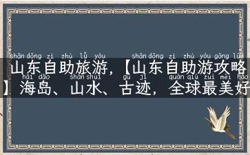 山东自助旅游,【山东自助游攻略】海岛、山水、古迹，全球最美好体验！