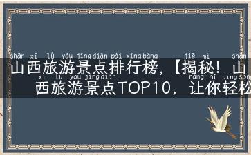 山西旅游景点排行榜,【揭秘！山西旅游景点TOP10，让你轻松游遍山西】