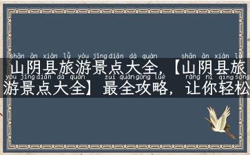 山阴县旅游景点大全,【山阴县旅游景点大全】最全攻略，让你轻松畅游山阴！