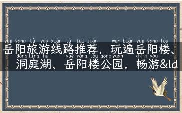 岳阳旅游线路推荐，玩遍岳阳楼、洞庭湖、岳阳楼公园，畅游“君山岛”！