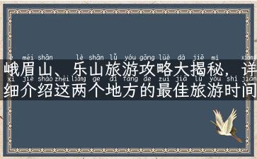 峨眉山、乐山旅游攻略大揭秘，详细介绍这两个地方的最佳旅游时间、风景胜地、美食推荐和住宿攻略！