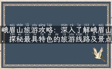 峨眉山旅游攻略：深入了解峨眉山，探秘最具特色的旅游线路及景点介绍