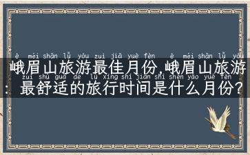 峨眉山旅游最佳月份,峨眉山旅游：最舒适的旅行时间是什么月份？