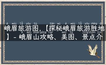 峨眉旅游图,【探秘峨眉旅游胜地】- 峨眉山攻略、美图、景点介绍