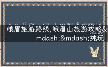 峨眉旅游路线,峨眉山旅游攻略——纯玩路线！