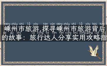 嵊州市旅游,探寻嵊州市旅游背后的故事：旅行达人分享实用攻略指南