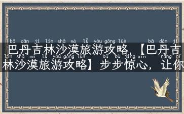 巴丹吉林沙漠旅游攻略,【巴丹吉林沙漠旅游攻略】步步惊心，让你化身探险家！