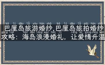 巴厘岛旅游婚纱,巴厘岛旅拍婚纱攻略：海岛浪漫婚礼，让爱情升温