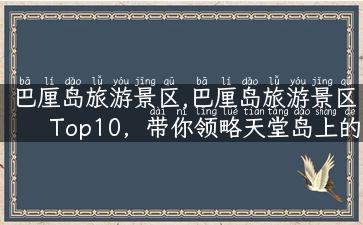 巴厘岛旅游景区,巴厘岛旅游景区Top10，带你领略天堂岛上的绝美风景！