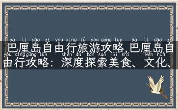 巴厘岛自由行旅游攻略,巴厘岛自由行攻略：深度探索美食、文化、景点！