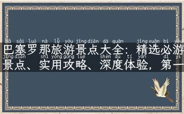 巴塞罗那旅游景点大全：精选必游景点、实用攻略、深度体验，第一次来巴塞罗那不再茫然！