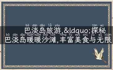 巴淡岛旅游,“探秘巴淡岛暖暖沙滩,丰富美食与无限惊喜”