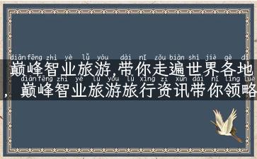 巅峰智业旅游,带你走遍世界各地，巅峰智业旅游旅行资讯带你领略全新视角！