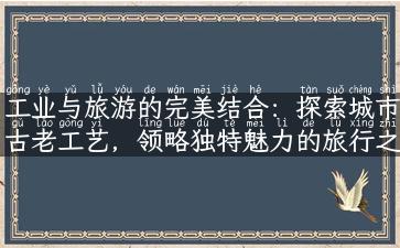 工业与旅游的完美结合：探索城市古老工艺，领略独特魅力的旅行之旅