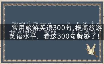 常用旅游英语300句,提高旅游英语水平，看这300句就够了！