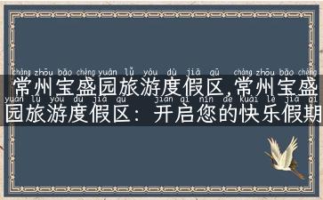 常州宝盛园旅游度假区,常州宝盛园旅游度假区：开启您的快乐假期