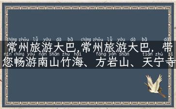 常州旅游大巴,常州旅游大巴，带您畅游南山竹海、方岩山、天宁寺等多个景点！