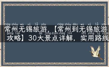 常州无锡旅游,【常州到无锡旅游攻略】30大景点详解，实用路线优化！