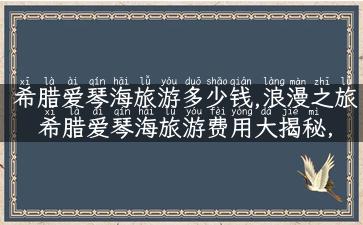 希腊爱琴海旅游多少钱,浪漫之旅  希腊爱琴海旅游费用大揭秘，不容错过！