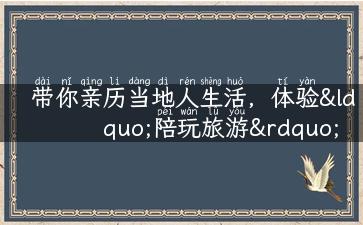 带你亲历当地人生活，体验“陪玩旅游”，开启旅行新模式！