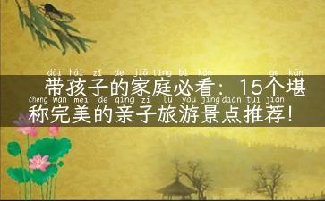 带孩子的家庭必看：15个堪称完美的亲子旅游景点推荐！