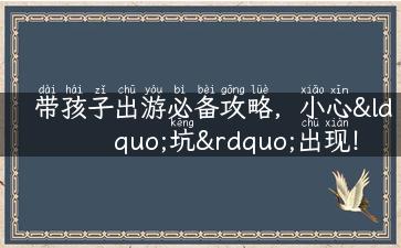 带孩子出游必备攻略，小心“坑”出现！