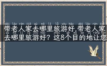 带老人家去哪里旅游好,带老人家去哪里旅游好？这8个目的地让您轻松出行！