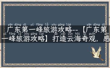 广东第一峰旅游攻略--【广东第一峰旅游攻略】打造云海奇观，感受日出云锦！