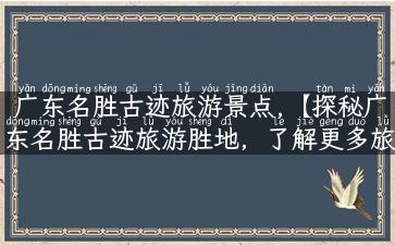 广东名胜古迹旅游景点,【探秘广东名胜古迹旅游胜地，了解更多旅游攻略】