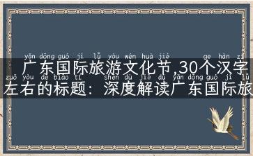 广东国际旅游文化节,30个汉字左右的标题：深度解读广东国际旅游文化节：看全球美食艺术云集于此！