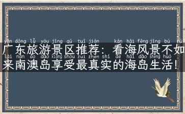 广东旅游景区推荐：看海风景不如来南澳岛享受最真实的海岛生活！