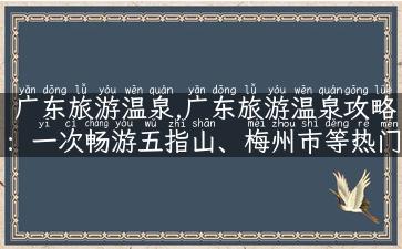 广东旅游温泉,广东旅游温泉攻略：一次畅游五指山、梅州市等热门景区。