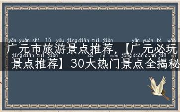 广元市旅游景点推荐,【广元必玩景点推荐】30大热门景点全揭秘