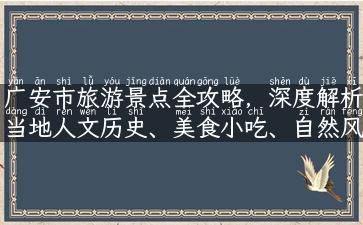 广安市旅游景点全攻略，深度解析当地人文历史、美食小吃、自然风光、特色体验！