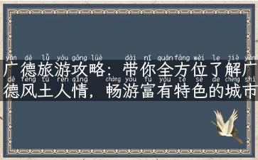 广德旅游攻略：带你全方位了解广德风土人情，畅游富有特色的城市！