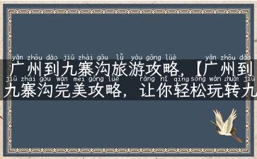 广州到九寨沟旅游攻略,【广州到九寨沟完美攻略，让你轻松玩转九寨沟！】