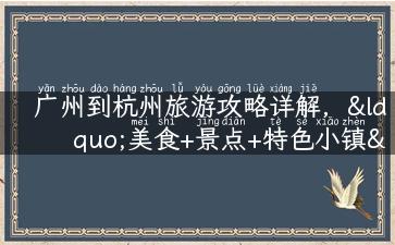 广州到杭州旅游攻略详解，“美食+景点+特色小镇”必不可少！