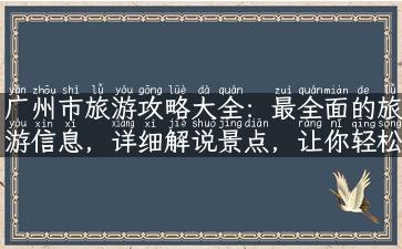 广州市旅游攻略大全：最全面的旅游信息，详细解说景点，让你轻松出游