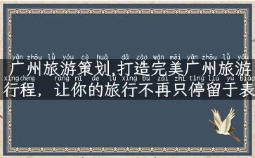 广州旅游策划,打造完美广州旅游行程，让你的旅行不再只停留于表面