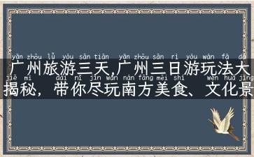 广州旅游三天,广州三日游玩法大揭秘，带你尽玩南方美食、文化景点与购物看点！