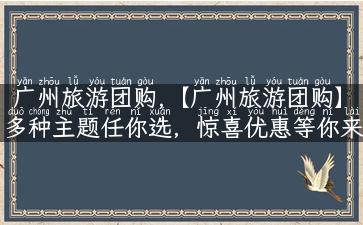 广州旅游团购,【广州旅游团购】多种主题任你选，惊喜优惠等你来！