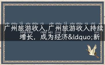 广州旅游收入,广州旅游收入持续增长，成为经济“新引擎”