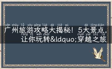 广州旅游攻略大揭秘！5大景点，让你玩转“穿越之旅”