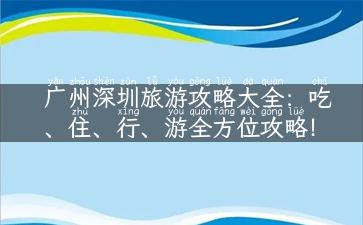 广州深圳旅游攻略大全：吃、住、行、游全方位攻略！