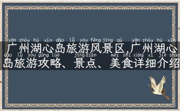 广州湖心岛旅游风景区,广州湖心岛旅游攻略、景点、美食详细介绍