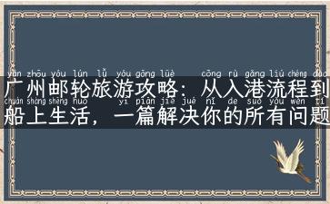 广州邮轮旅游攻略：从入港流程到船上生活，一篇解决你的所有问题！