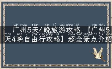 广州5天4晚旅游攻略,【广州5天4晚自由行攻略】超全景点介绍+实用小贴士！