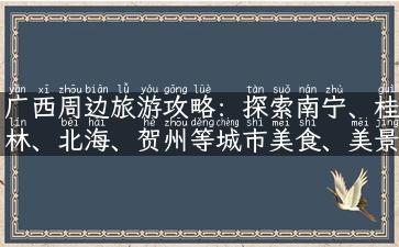 广西周边旅游攻略：探索南宁、桂林、北海、贺州等城市美食、美景、美文化！